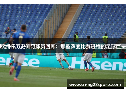 欧洲杯历史传奇球员回顾：那些改变比赛进程的足球巨星
