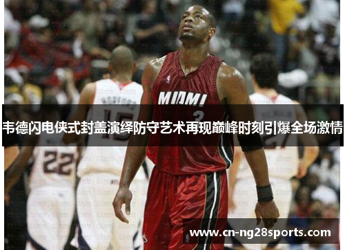 韦德闪电侠式封盖演绎防守艺术再现巅峰时刻引爆全场激情