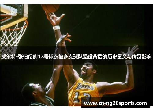 威尔特·张伯伦的13号球衣被多支球队退役背后的历史意义与传奇影响