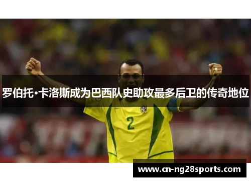 罗伯托·卡洛斯成为巴西队史助攻最多后卫的传奇地位
