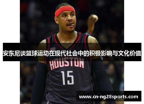 安东尼谈篮球运动在现代社会中的积极影响与文化价值