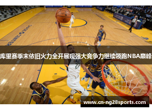 库里赛季末依旧火力全开展现强大竞争力继续领跑NBA巅峰