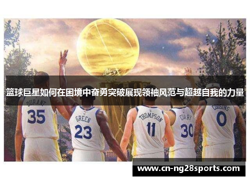 篮球巨星如何在困境中奋勇突破展现领袖风范与超越自我的力量