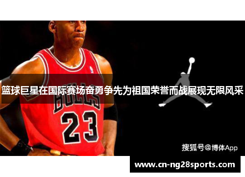 篮球巨星在国际赛场奋勇争先为祖国荣誉而战展现无限风采