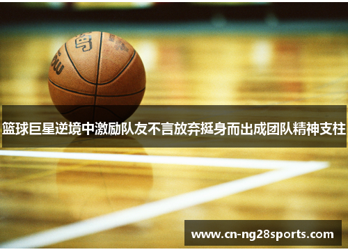 篮球巨星逆境中激励队友不言放弃挺身而出成团队精神支柱