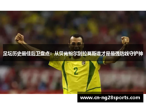 足坛历史最佳后卫盘点：从贝肯鲍尔到拉莫斯谁才是最强防线守护神