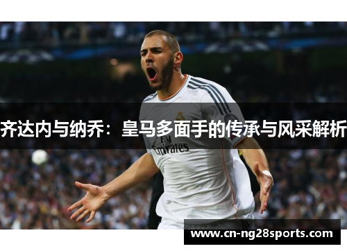 齐达内与纳乔：皇马多面手的传承与风采解析