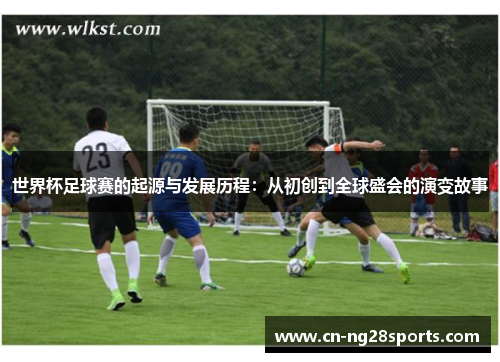 世界杯足球赛的起源与发展历程：从初创到全球盛会的演变故事