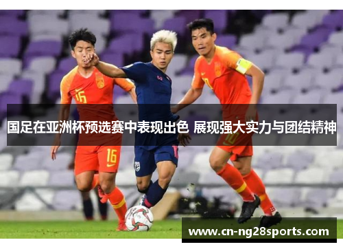 国足在亚洲杯预选赛中表现出色 展现强大实力与团结精神