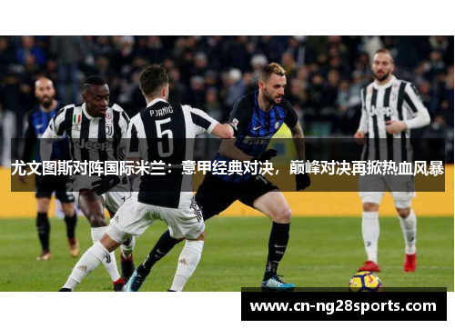 尤文图斯对阵国际米兰：意甲经典对决，巅峰对决再掀热血风暴