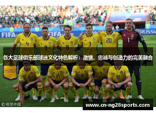 各大足球俱乐部球迷文化特色解析：激情、忠诚与创造力的完美融合