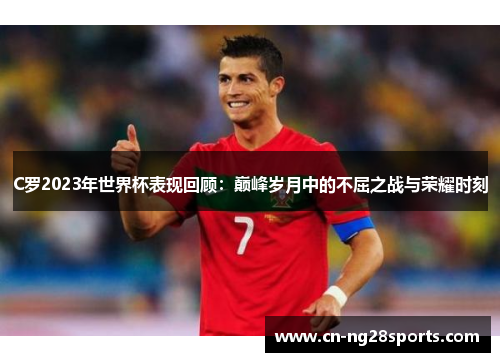 C罗2023年世界杯表现回顾：巅峰岁月中的不屈之战与荣耀时刻