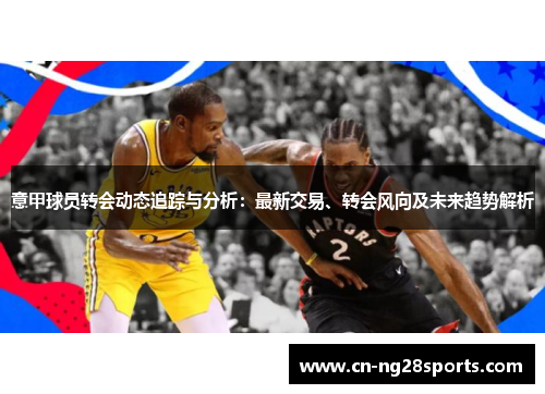 意甲球员转会动态追踪与分析：最新交易、转会风向及未来趋势解析