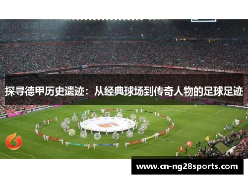 探寻德甲历史遗迹：从经典球场到传奇人物的足球足迹