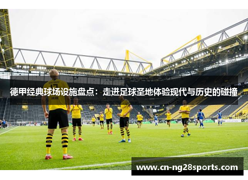 德甲经典球场设施盘点：走进足球圣地体验现代与历史的碰撞