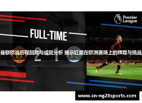 曼联欧战历程回顾与成就分析 揭示红魔在欧洲赛场上的辉煌与挑战