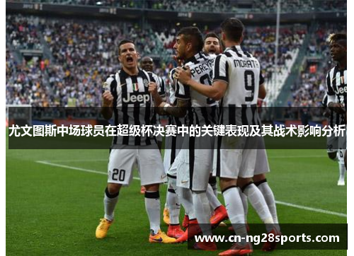 尤文图斯中场球员在超级杯决赛中的关键表现及其战术影响分析