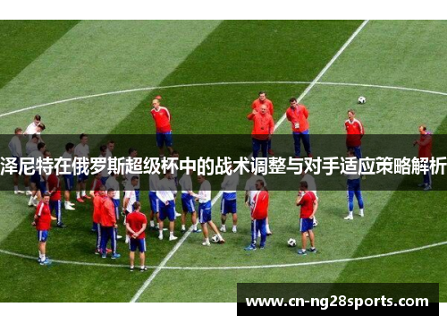 泽尼特在俄罗斯超级杯中的战术调整与对手适应策略解析