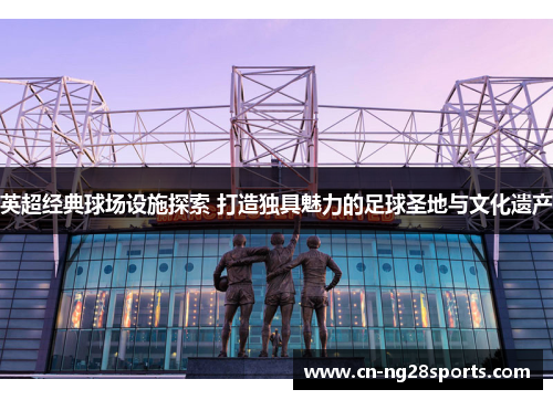 英超经典球场设施探索 打造独具魅力的足球圣地与文化遗产