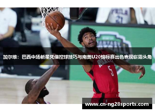 加尔维：巴西中场新星凭借控球技巧与南美U20锦标赛出色表现崭露头角