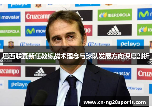 巴西联赛新任教练战术理念与球队发展方向深度剖析