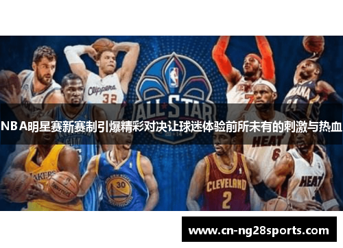 NBA明星赛新赛制引爆精彩对决让球迷体验前所未有的刺激与热血