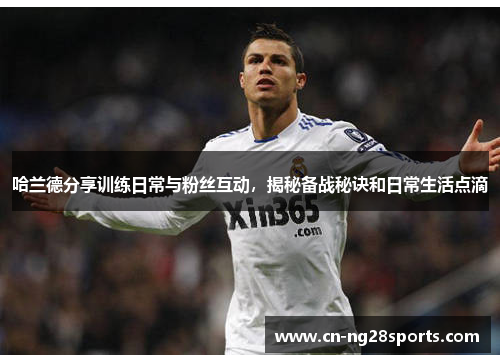 哈兰德分享训练日常与粉丝互动，揭秘备战秘诀和日常生活点滴