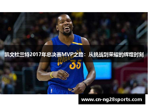 凯文杜兰特2017年总决赛MVP之路：从挑战到荣耀的辉煌时刻