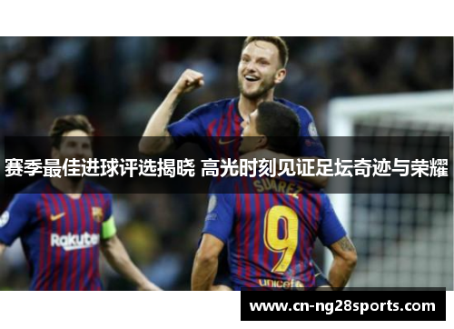 赛季最佳进球评选揭晓 高光时刻见证足坛奇迹与荣耀