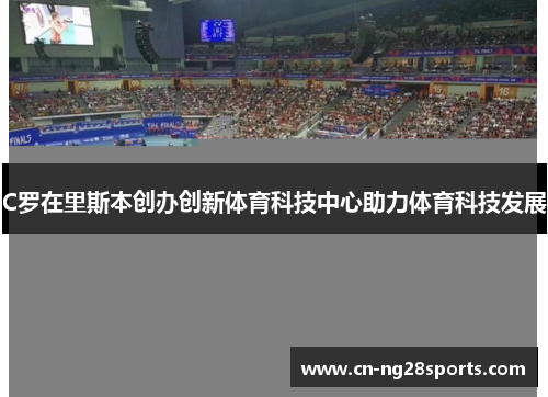 C罗在里斯本创办创新体育科技中心助力体育科技发展