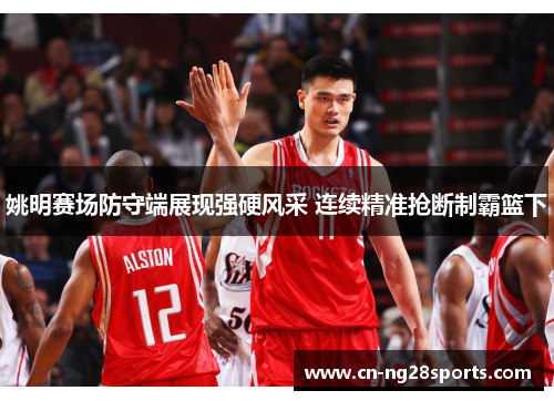姚明赛场防守端展现强硬风采 连续精准抢断制霸篮下