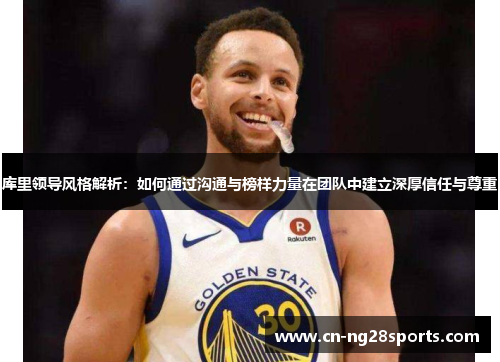 库里领导风格解析：如何通过沟通与榜样力量在团队中建立深厚信任与尊重