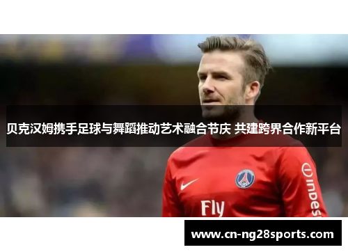 贝克汉姆携手足球与舞蹈推动艺术融合节庆 共建跨界合作新平台