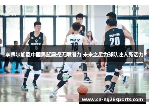 李凯尔加盟中国男篮展现无限潜力 未来之星为球队注入新活力