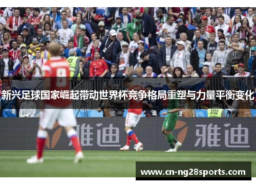 新兴足球国家崛起带动世界杯竞争格局重塑与力量平衡变化