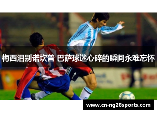 梅西泪别诺坎普 巴萨球迷心碎的瞬间永难忘怀