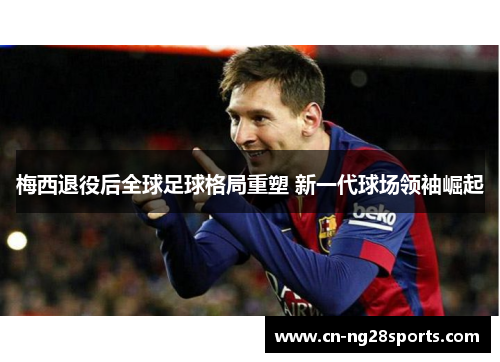 梅西退役后全球足球格局重塑 新一代球场领袖崛起