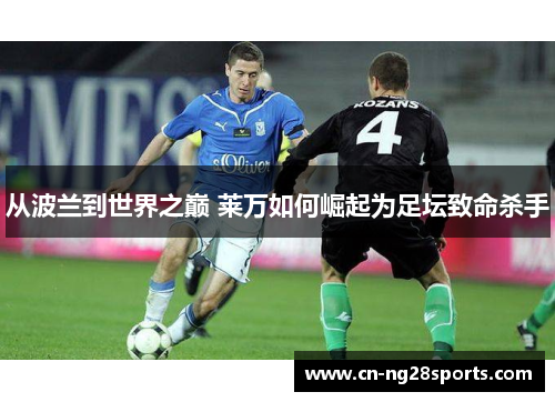 从波兰到世界之巅 莱万如何崛起为足坛致命杀手