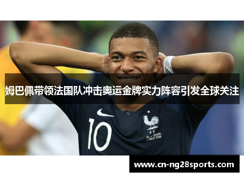 姆巴佩带领法国队冲击奥运金牌实力阵容引发全球关注