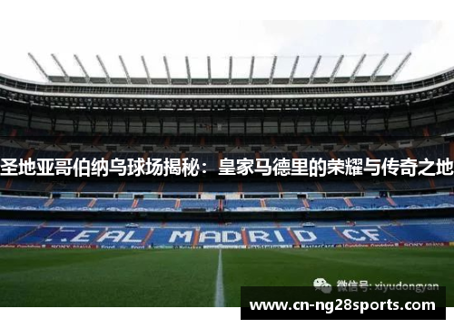 圣地亚哥伯纳乌球场揭秘：皇家马德里的荣耀与传奇之地