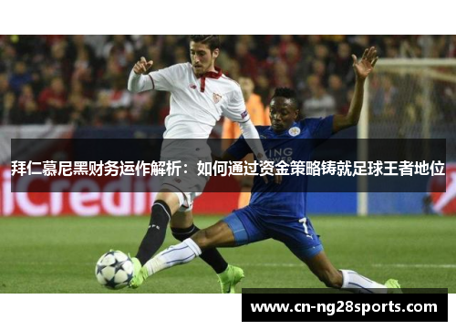 拜仁慕尼黑财务运作解析：如何通过资金策略铸就足球王者地位