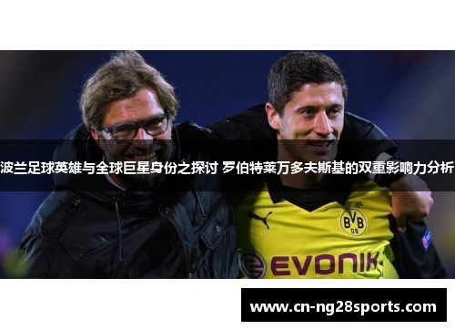 波兰足球英雄与全球巨星身份之探讨 罗伯特莱万多夫斯基的双重影响力分析