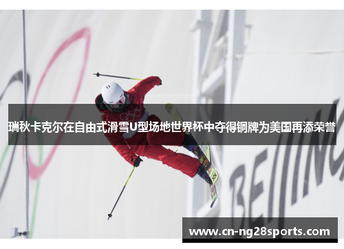 瑞秋卡克尔在自由式滑雪U型场地世界杯中夺得铜牌为美国再添荣誉