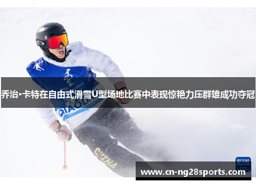 乔治·卡特在自由式滑雪U型场地比赛中表现惊艳力压群雄成功夺冠