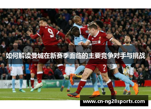 如何解读曼城在新赛季面临的主要竞争对手与挑战