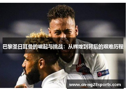 巴黎圣日耳曼的崛起与挑战：从辉煌到背后的艰难历程