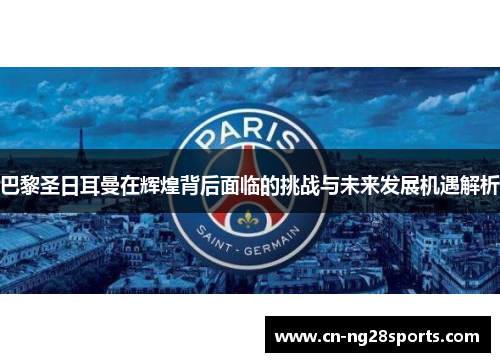 巴黎圣日耳曼在辉煌背后面临的挑战与未来发展机遇解析