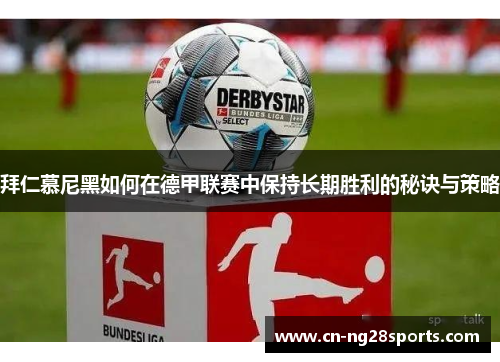 拜仁慕尼黑如何在德甲联赛中保持长期胜利的秘诀与策略