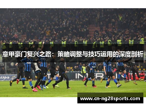 意甲豪门复兴之路：策略调整与技巧运用的深度剖析