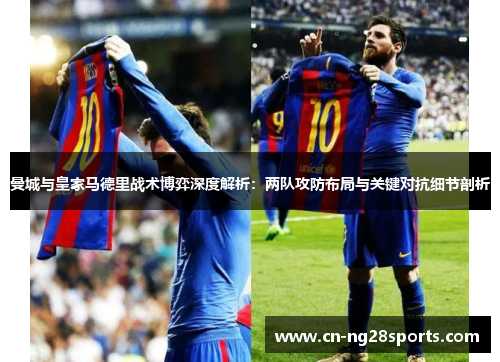 曼城与皇家马德里战术博弈深度解析：两队攻防布局与关键对抗细节剖析